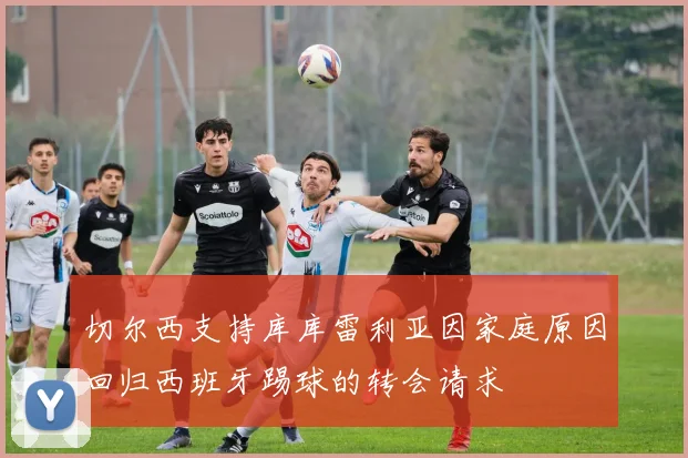 切尔西支持库库雷利亚因家庭原因回归西班牙踢球的转会请求