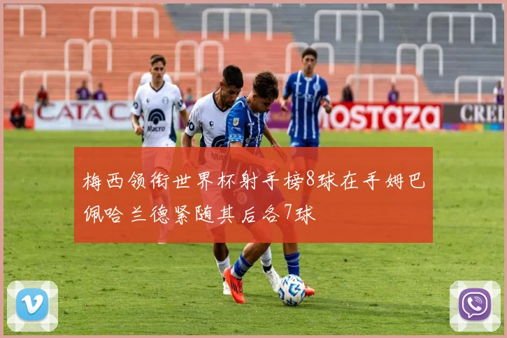 梅西领衔世界杯射手榜8球在手姆巴佩哈兰德紧随其后各7球
