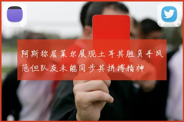 阿斯称居莱尔展现土耳其胜负手风范但队友未能同步其拼搏精神